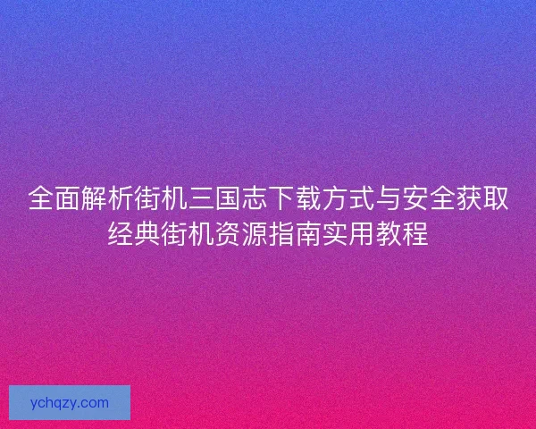 全面解析街机三国志下载方式与安全获取经典街机资源指南实用教程