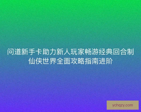 问道新手卡助力新人玩家畅游经典回合制仙侠世界全面攻略指南进阶