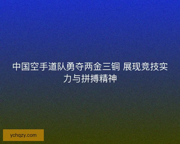 中国空手道队勇夺两金三铜 展现竞技实力与拼搏精神