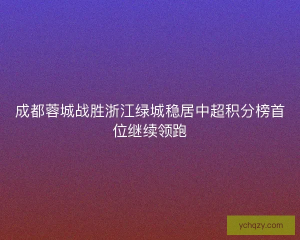 成都蓉城战胜浙江绿城稳居中超积分榜首位继续领跑