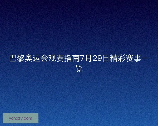巴黎奥运会观赛指南7月29日精彩赛事一览