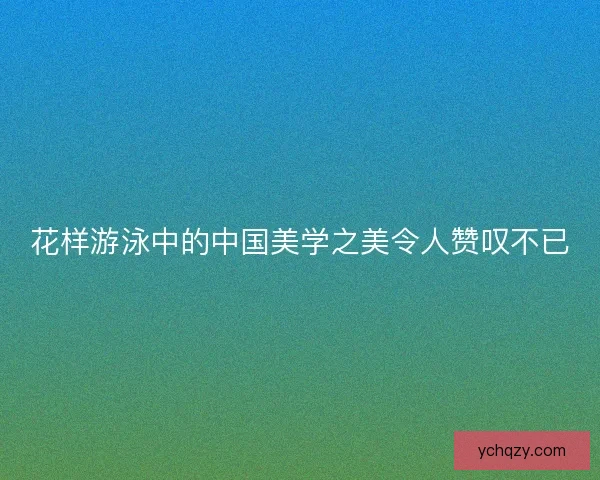 花样游泳中的中国美学之美令人赞叹不已