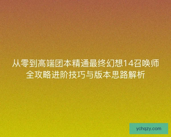 从零到高端团本精通最终幻想14召唤师全攻略进阶技巧与版本思路解析