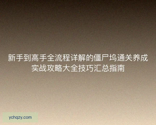 新手到高手全流程详解的僵尸坞通关养成实战攻略大全技巧汇总指南