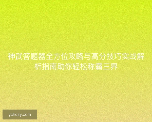 神武答题器全方位攻略与高分技巧实战解析指南助你轻松称霸三界